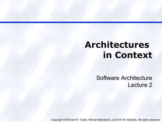 Copyright © Richard N. Taylor, Nenad Medvidovic, and Eric M. Dashofy. All rights reserved.
Architectures
in Context
Software Architecture
Lecture 2
 