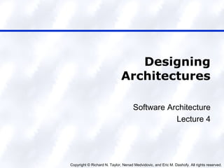 Copyright © Richard N. Taylor, Nenad Medvidovic, and Eric M. Dashofy. All rights reserved.
Designing
Architectures
Software Architecture
Lecture 4
 