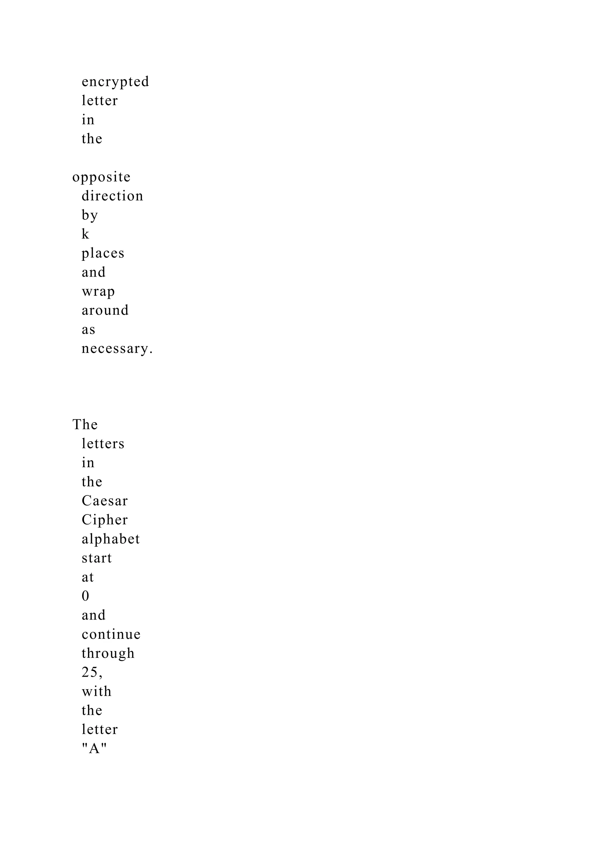 encrypted
letter
in
the
opposite
direction
by
k
places
and
wrap
around
as
necessary.
The
letters
in
the
Caesar
Cipher
alphabet
start
at
0
and
continue
through
25,
with
the
letter
"A"
 