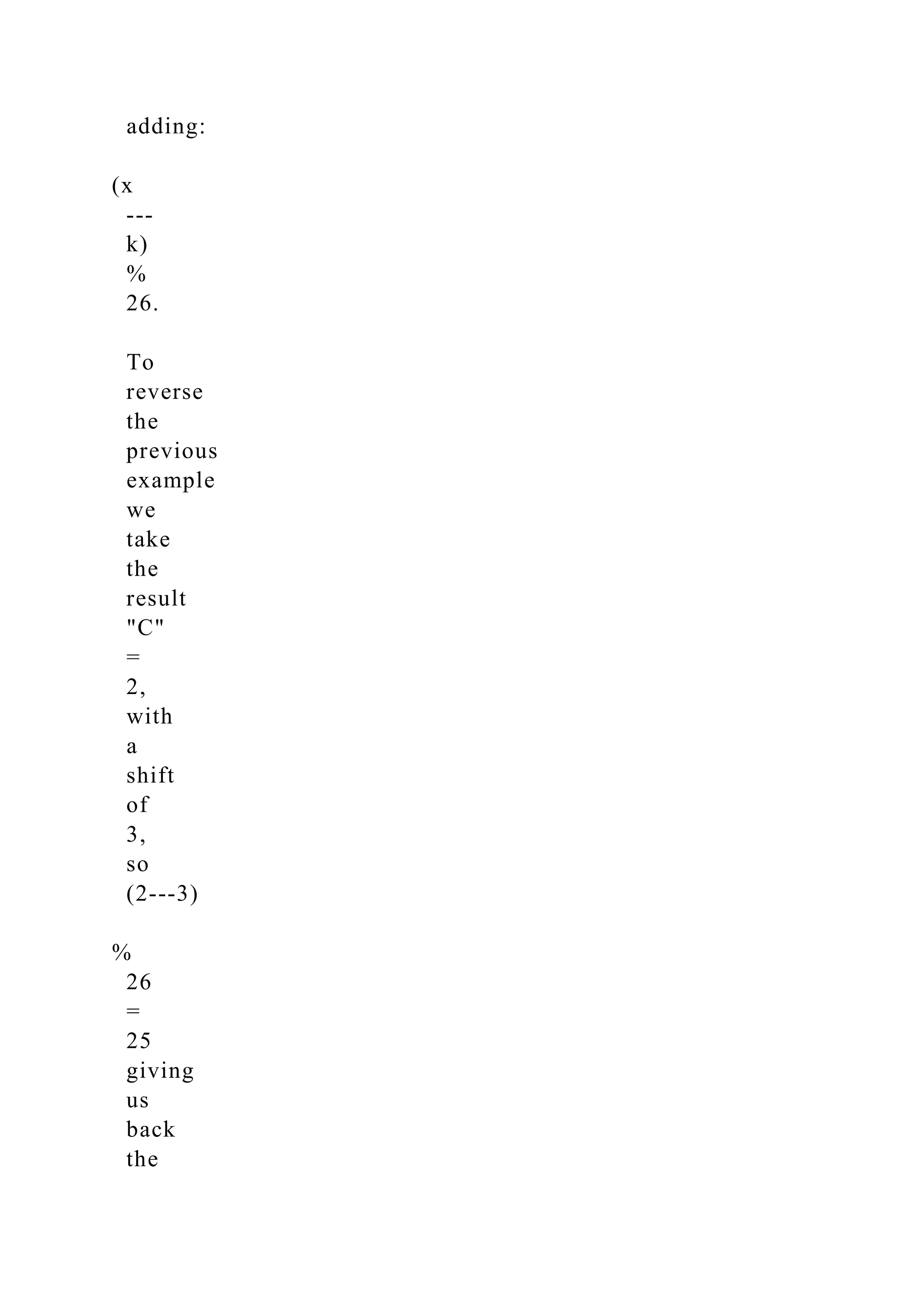 adding:
(x
-­‐
k)
%
26.
To
reverse
the
previous
example
we
take
the
result
"C"
=
2,
with
a
shift
of
3,
so
(2-­‐3)
%
26
=
25
giving
us
back
the
 