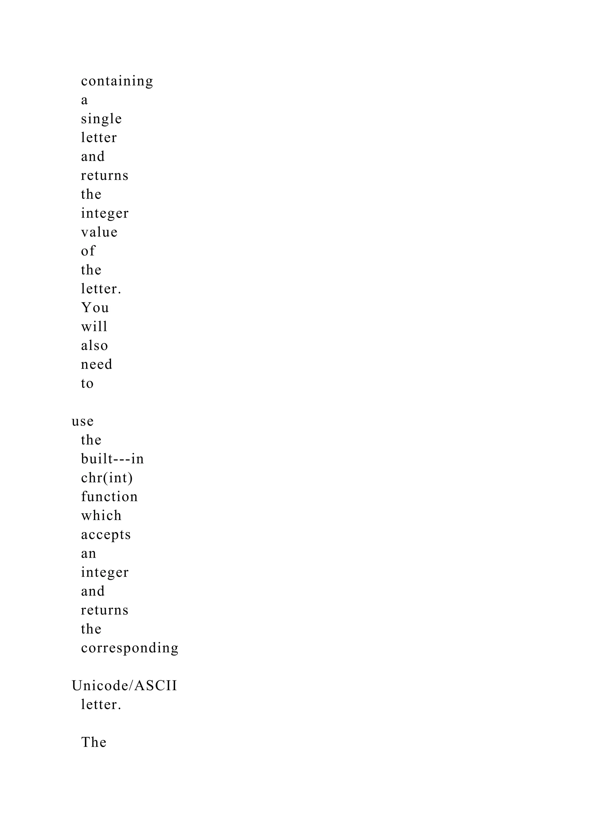 containing
a
single
letter
and
returns
the
integer
value
of
the
letter.
You
will
also
need
to
use
the
built-­‐in
chr(int)
function
which
accepts
an
integer
and
returns
the
corresponding
Unicode/ASCII
letter.
The
 