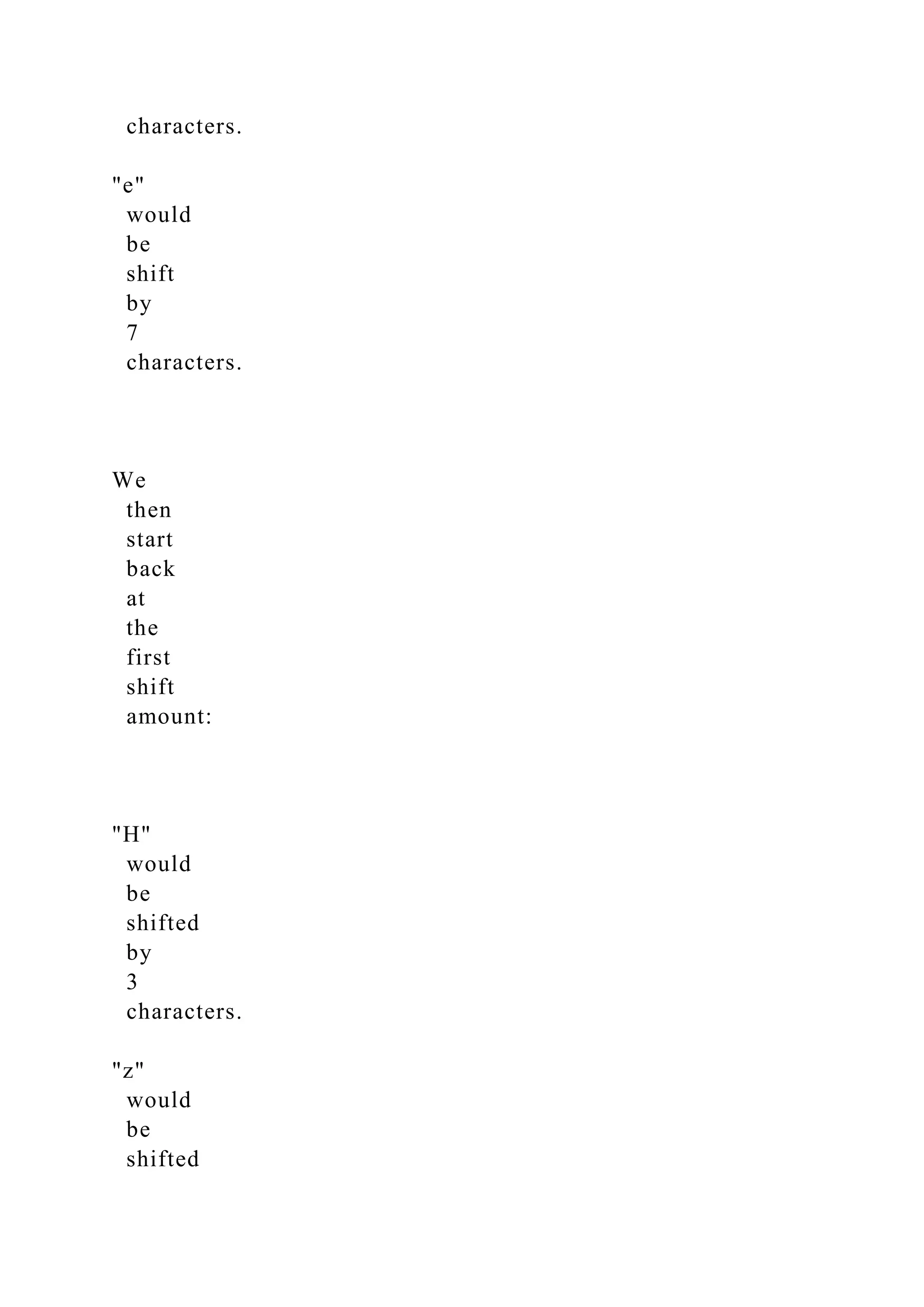 characters.
"e"
would
be
shift
by
7
characters.
We
then
start
back
at
the
first
shift
amount:
"H"
would
be
shifted
by
3
characters.
"z"
would
be
shifted
 