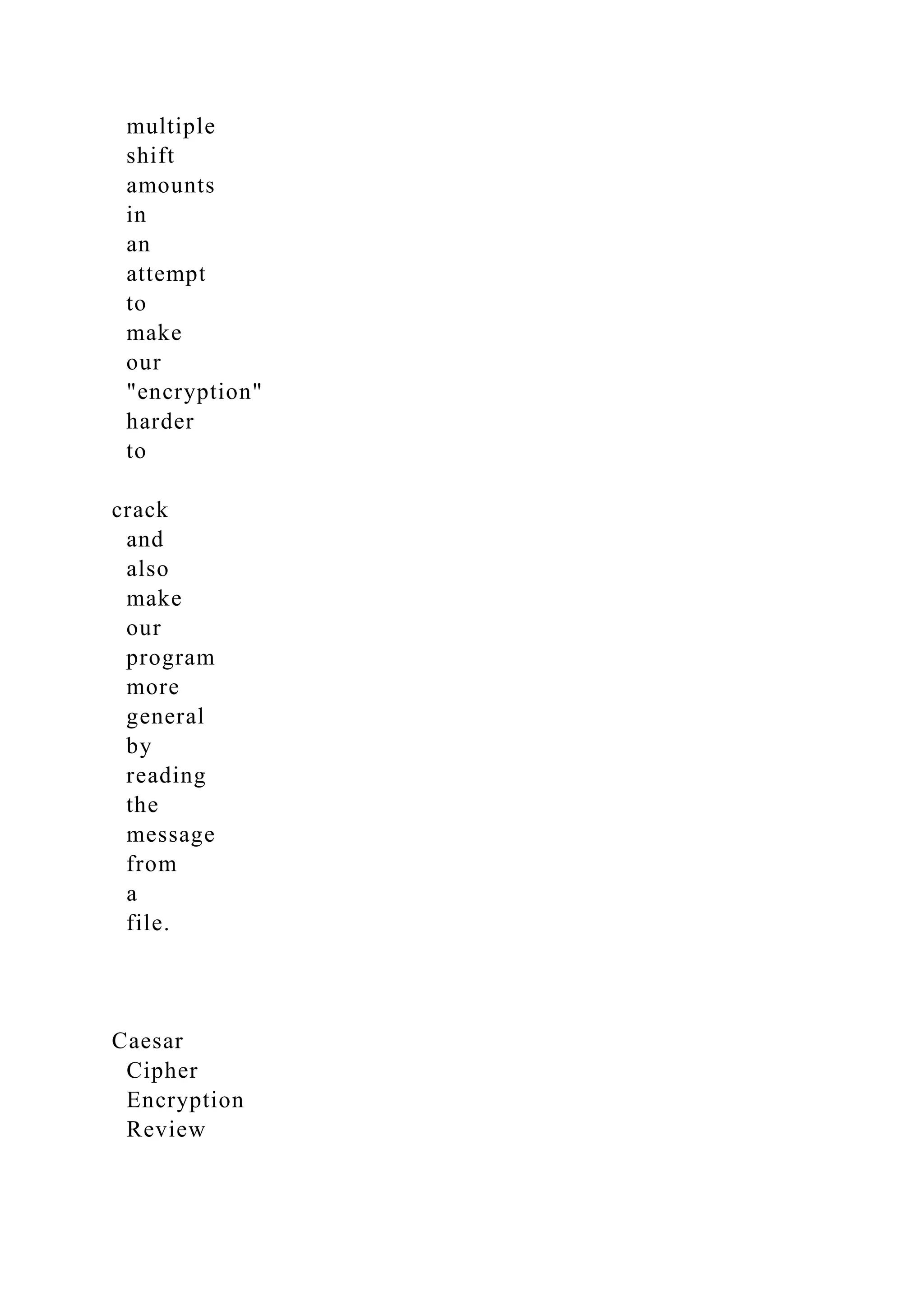multiple
shift
amounts
in
an
attempt
to
make
our
"encryption"
harder
to
crack
and
also
make
our
program
more
general
by
reading
the
message
from
a
file.
Caesar
Cipher
Encryption
Review
 