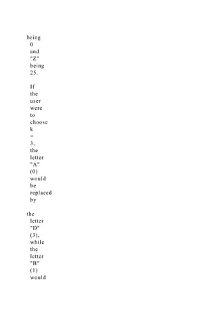 being
0
and
"Z"
being
25.
If
the
user
were
to
choose
k
=
3,
the
letter
"A"
(0)
would
be
replaced
by
the
letter
"D"
(3),
while
the
letter
"B"
(1)
would
 