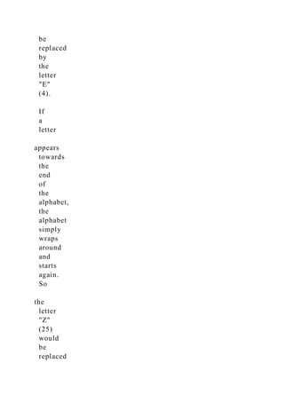 be
replaced
by
the
letter
"E"
(4).
If
a
letter
appears
towards
the
end
of
the
alphabet,
the
alphabet
simply
wraps
around
and
starts
again.
So
the
letter
"Z"
(25)
would
be
replaced
 