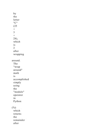 by
the
letter
"C"
(25
+
3
=
28),
which
is
2
after
wrapping
around.
The
"wrap
around"
math
is
accomplished
simply
using
the
"modulo"
operator
in
Python
(%)
which
returns
the
remainder
after
 