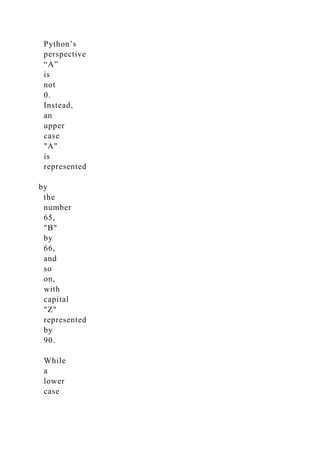 Python’s
perspective
“A”
is
not
0.
Instead,
an
upper
case
"A"
is
represented
by
the
number
65,
"B"
by
66,
and
so
on,
with
capital
"Z"
represented
by
90.
While
a
lower
case
 