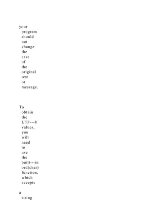 your
program
should
not
change
the
case
of
the
original
text
or
message.
To
obtain
the
UTF-­‐8
values,
you
will
need
to
use
the
built-­‐in
ord(char)
function,
which
accepts
a
string
 
