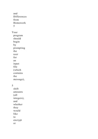 and
Differences
from
Homework
5
Your
program
should
begin
by
prompting
the
user
for
an
input
file
(which
contains
the
message),
5
shift
amounts
(all
integers),
and
whether
they
would
like
to
encrypt
or
 