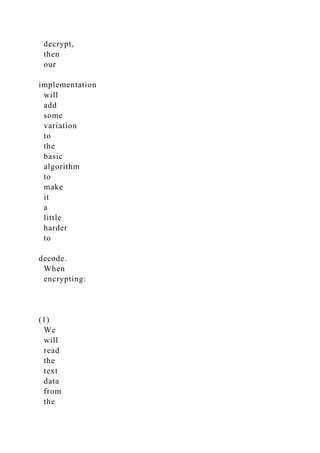 decrypt,
then
our
implementation
will
add
some
variation
to
the
basic
algorithm
to
make
it
a
little
harder
to
decode.
When
encrypting:
(1)
We
will
read
the
text
data
from
the
 