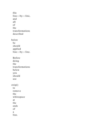 file
line-­‐by-­‐line,
and
all
of
the
transformations
described
below
be
should
applied
line-­‐by-­‐line.
Before
doing
the
transformations
below
you
should
use
strip()
to
remove
the
whitespace
at
the
ends
of
a
line.
 