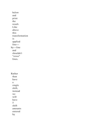 below
and
print
the
result.
Like
above
this
transformation
is
applied
line-­‐
by-­‐line
and
shouldn't
"cross"
lines.
Rather
than
have
a
single
shift,
instead
we
will
have
5
shift
amounts
entered
by
 
