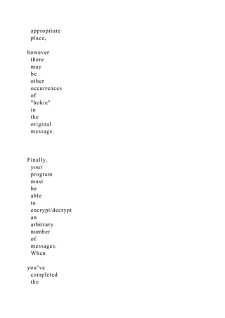 appropriate
place,
however
there
may
be
other
occurrences
of
"hokie"
in
the
original
message.
Finally,
your
program
must
be
able
to
encrypt/decrypt
an
arbitrary
number
of
messages.
When
you’ve
completed
the
 