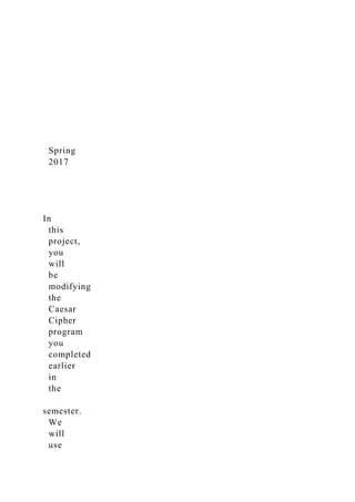 Spring
2017
In
this
project,
you
will
be
modifying
the
Caesar
Cipher
program
you
completed
earlier
in
the
semester.
We
will
use
 
