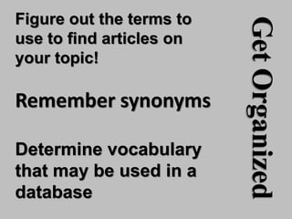 GetOrganized
Figure out the terms to
use to find articles on
your topic!
Determine vocabulary
that may be used in a
database
Remember synonyms
 