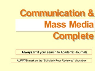 Communication &
Mass Media
Complete
ALWAYS mark on the “Scholarly Peer Reviewed” checkbox
Always limit your search to Academic Journals
 