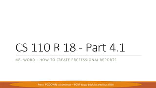 CS 110 R 18 - Part 4.1
MS WORD – HOW TO CREATE PROFESSIONAL REPORTS
3/19/2020 1Press PGDOWN to continue – PGUP to go back to previous slide
 