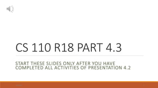 CS 110 R18 PART 4.3
START THESE SLIDES ONLY AFTER YOU HAVE
COMPLETED ALL ACTIVITIES OF PRESENTATION 4.2
3/19/2020 1
 