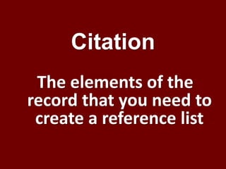 The elements of the
record that you need to
create a reference list
Citation
 