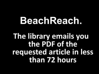 The library emails you
the PDF of the
requested article in less
than 72 hours
BeachReach.
 