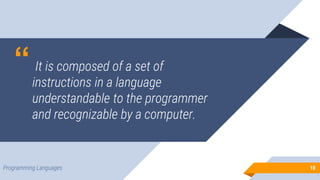 “ It is composed of a set of
instructions in a language
understandable to the programmer
and recognizable by a computer.
10
10
Programming Languages
 