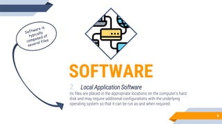 SOFTWARE
2. Local Application Software
its files are placed in the appropriate locations on the computer’s hard
disk and may require additional configurations with the underlying
operating system so that it can be run as and when required.
6
 
