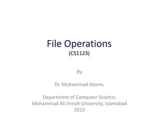 File Operations
(CS1123)
By
Dr. Muhammad Aleem,
Department of Computer Science,
Mohammad Ali Jinnah University, Islamabad
2013
 