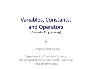 Variables, Constants,
and Operators
(Computer Programming)
By
Dr. Muhammad Aleem,
Department of Computer Science,
Mohammad Ali Jinnah University, Islamabad
Fall Semester 2013
 