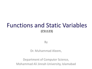 Functions and Static Variables
(CS1123)
By
Dr. Muhammad Aleem,
Department of Computer Science,
Mohammad Ali Jinnah University, Islamabad
 