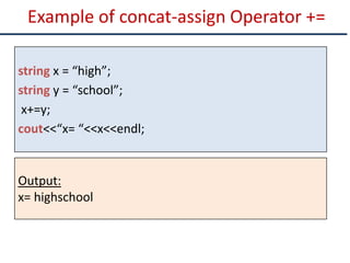 Example of concat-assign Operator +=
string x = “high”;
string y = “school”;
x+=y;
cout<<“x= “<<x<<endl;
Output:
x= highschool
 