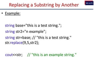 Replacing a Substring by Another
• Example:
string base="this is a test string.";
string str2="n example";
string str=base; // "this is a test string."
str.replace(9,5,str2);
cout<<str; // "this is an example string."
 