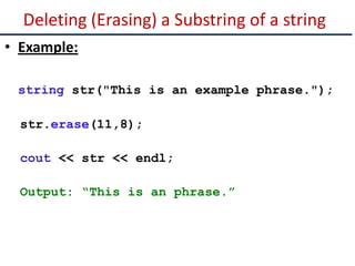 Deleting (Erasing) a Substring of a string
• Example:
string str("This is an example phrase.");
str.erase(11,8);
cout << str << endl;
Output: “This is an phrase.”
 