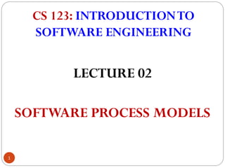 CS 123: INTRODUCTIONTO
SOFTWARE ENGINEERING
1
LECTURE 02
SOFTWARE PROCESS MODELS
 