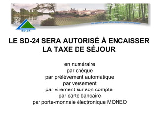 en numéraire par chèque par prélèvement automatique par versement par virement sur son compte  par carte bancaire par porte-monnaie électronique MONEO LE SD-24 SERA AUTORISÉ À ENCAISSER LA TAXE DE SÉJOUR 
