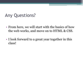 Any Questions?
• From here, we will start with the basics of how
the web works, and move on to HTML & CSS.
• I look forward to a great year together in this
class!
 