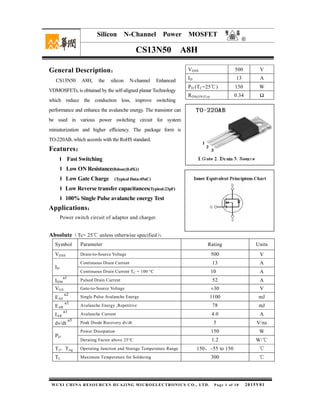 CS13N50 A8H
WUXI CHINA RESOURCES HUAJING MICROELECTRONICS CO., LTD. Page 1 of 10 2015V01
○R
Silicon N-Channel Power MOSFET
General Description：
CS13N50 A8H, the silicon N-channel Enhanced
VDMOSFETs, is obtained by the self-aligned planar Technology
which reduce the conduction loss, improve switching
performance and enhance the avalanche energy. The transistor can
be used in various power switching circuit for system
miniaturization and higher efficiency. The package form is
TO-220AB, which accords with the RoHS standard.
Features：
l Fast Switching
l Low ON Resistance(Rdson≤0.45Ω)
l Low Gate Charge (Typical Data:45nC)
l Low Reverse transfer capacitances(Typical:23pF)
l 100% Single Pulse avalanche energy Test
Applications：
Power switch circuit of adaptor and charger.
Absolute（Tc= 25 unless otherwise specified℃ ）：
Symbol Parameter Rating Units
VDSS Drain-to-Source Voltage 500 V
ID
Continuous Drain Current 13 A
Continuous Drain Current TC = 100 °C 10 A
IDM
a1
Pulsed Drain Current 52 A
VGS Gate-to-Source Voltage ±30 V
EAS
a2
Single Pulse Avalanche Energy 1100 mJ
EAR
a1
Avalanche Energy ,Repetitive 78 mJ
IAR
a1
Avalanche Current 4.0 A
dv/dt
a3
Peak Diode Recovery dv/dt 5 V/ns
PD
Power Dissipation 150 W
Derating Factor above 25°C 1.2 W/℃
TJ，Tstg Operating Junction and Storage Temperature Range 150，–55 to 150 ℃
TL Maximum Temperature for Soldering 300 ℃
VDSS 500 V
ID 13 A
PD (TC=25℃) 150 W
RDS(ON)Typ 0.34 Ω
 