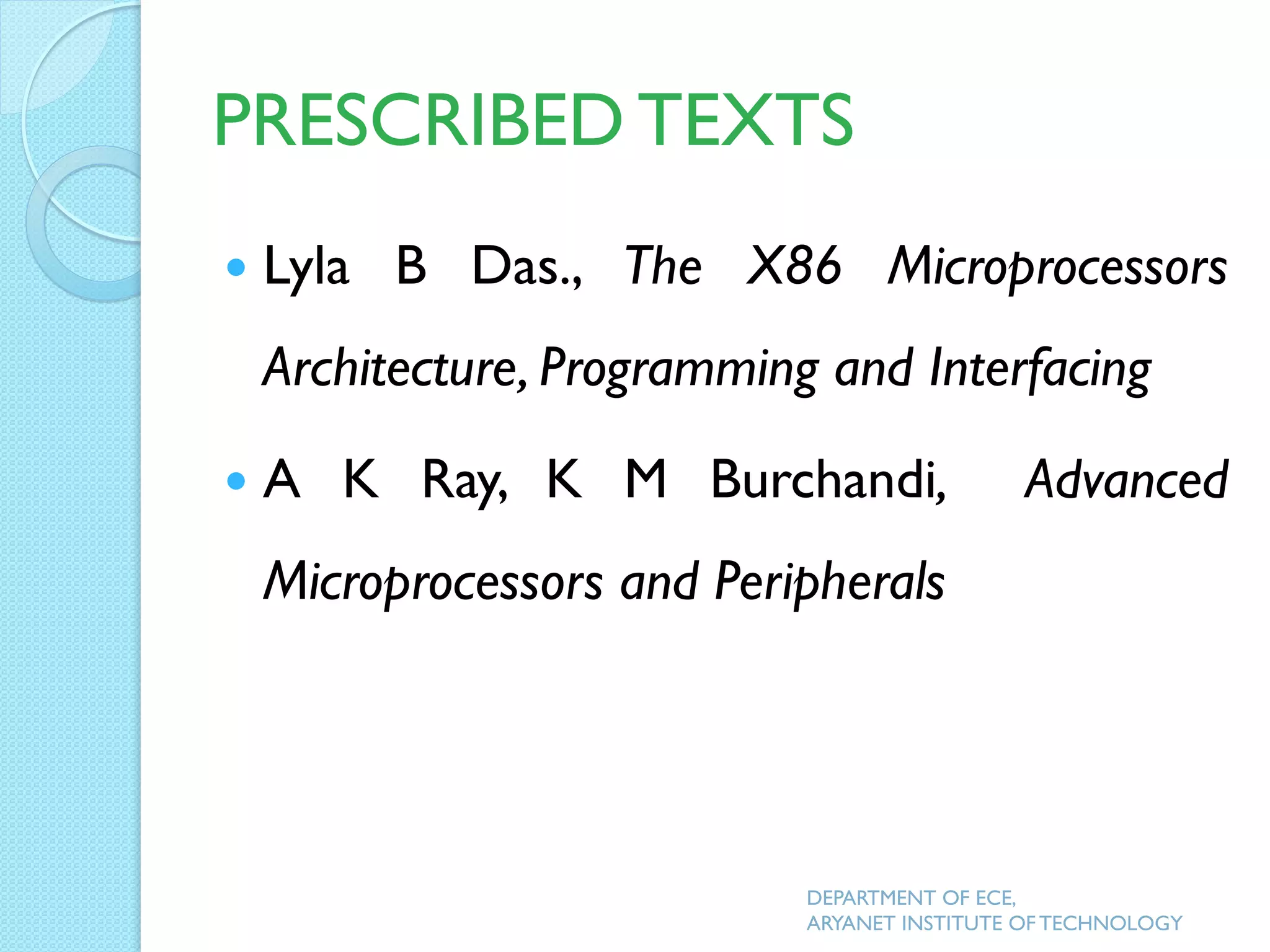 PRESCRIBED TEXTS
 Lyla B Das., The X86 Microprocessors
Architecture, Programming and Interfacing
 A K Ray, K M Burchandi, Advanced
Microprocessors and Peripherals
DEPARTMENT OF ECE,
ARYANET INSTITUTE OF TECHNOLOGY
 
