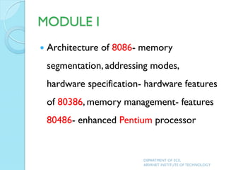 MODULE I
 Architecture of 8086- memory
segmentation, addressing modes,
hardware specification- hardware features
of 80386, memory management- features
80486- enhanced Pentium processor
DEPARTMENT OF ECE,
ARYANET INSTITUTE OF TECHNOLOGY
 