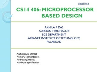 CS14 406: MICROPROCESSOR
BASED DESIGN
AKHILA P DAS
ASSISTANT PROFESSOR
ECE DEPARTMENT
ARYANET INSTITUTE OF TECHNOLOFY,
PALAKKAD
CREDITS:4
Architecture of 8086
Memory segmentation,
Addressing modes,
Hardware specification
 