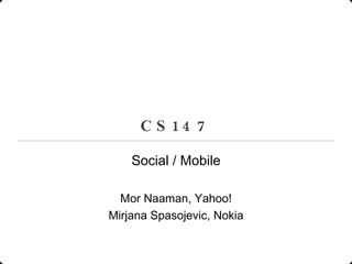 CS147 Social / Mobile Mor Naaman, Yahoo! Mirjana Spasojevic, Nokia 