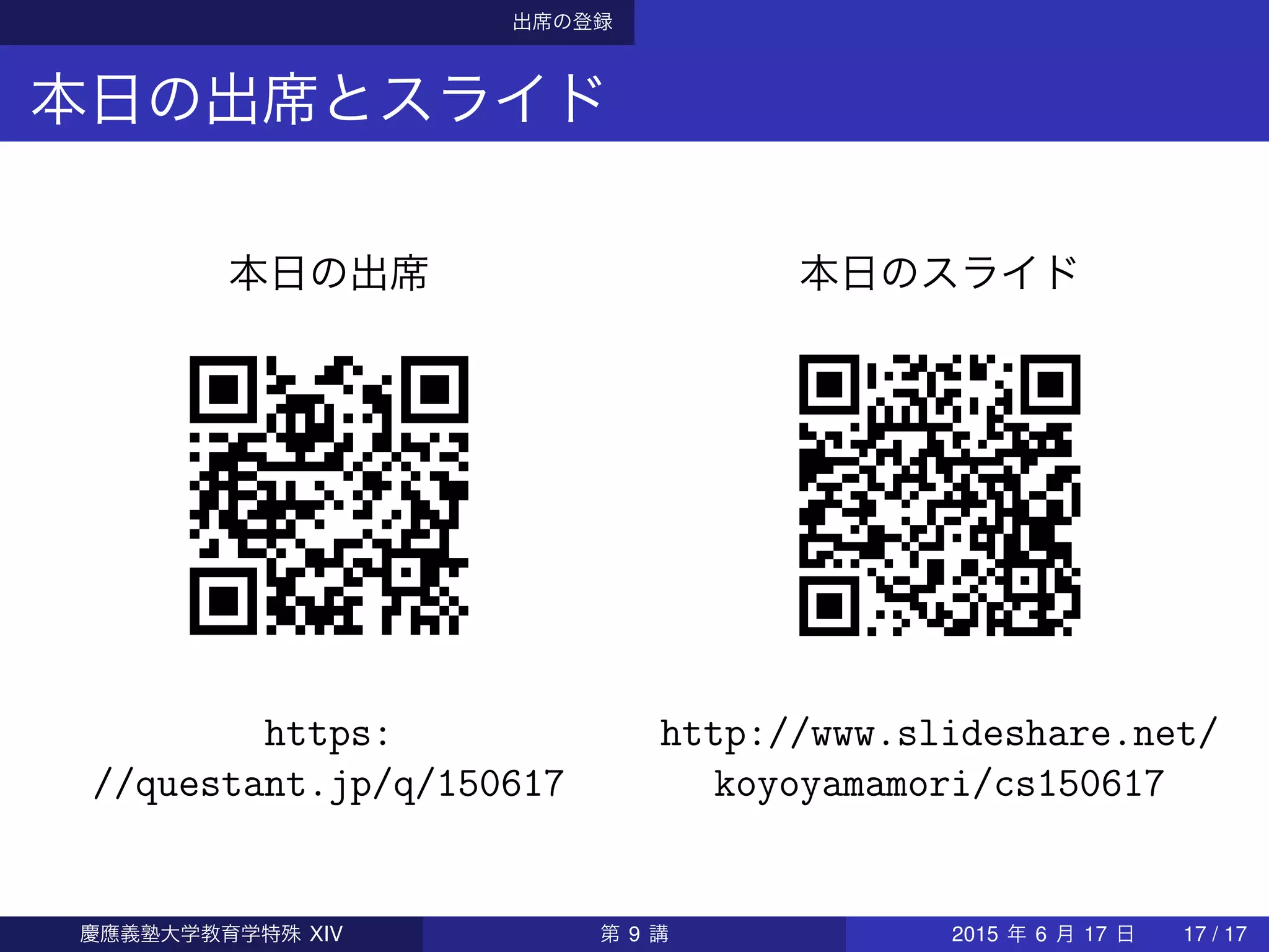 出席の登録
本日の出席とスライド
本日の出席
https:
//questant.jp/q/150617
本日のスライド
http://www.slideshare.net/
koyoyamamori/cs150617
慶應義塾大学教育学特殊 XIV 第 9 講 2015 年 6 月 17 日 17 / 17
 