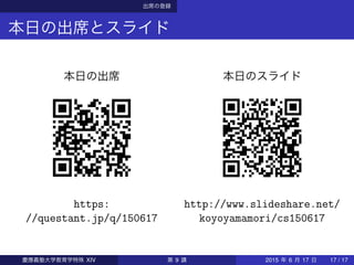 出席の登録
本日の出席とスライド
本日の出席
https:
//questant.jp/q/150617
本日のスライド
http://www.slideshare.net/
koyoyamamori/cs150617
慶應義塾大学教育学特殊 XIV 第 9 講 2015 年 6 月 17 日 17 / 17
 