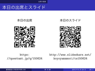 出席の登録
本日の出席とスライド
本日の出席
https:
//questant.jp/q/150624
本日のスライド
http://www.slideshare.net/
koyoyamamori/cs150624
慶應義塾大学教育学特殊 XIV 第 10 講 2015 年 6 月 24 日 20 / 1
 