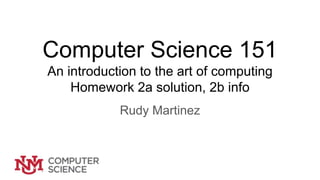 Computer Science 151
An introduction to the art of computing
Homework 2a solution, 2b info
Rudy Martinez
 