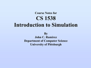 Course Notes for
CS 1538
Introduction to Simulation
By
John C. Ramirez
Department of Computer Science
University of Pittsburgh
 