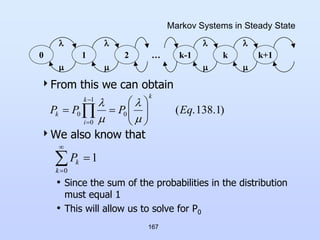 167
Markov Systems in Steady State
From this we can obtain
We also know that
• Since the sum of the probabilities in the distribution
must equal 1
• This will allow us to solve for P0
0 1 2 k
k-1 k+1
…









)
1
.
138
.
(
0
1
0
0 Eq
P
P
P
k
k
i
k 








 

 







0
1
k
k
P
 