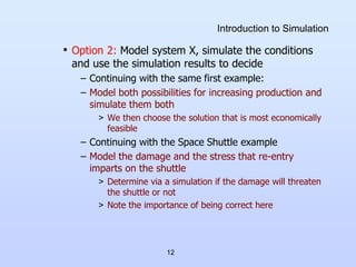 12
Introduction to Simulation
• Option 2: Model system X, simulate the conditions
and use the simulation results to decide...