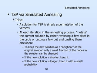 128
Simulated Annealing
• TSP via Simulated Annealing
Idea:
• A solution for TSP is simply a permutation of the
vertices
...
