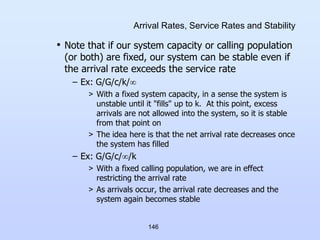 146
Arrival Rates, Service Rates and Stability
• Note that if our system capacity or calling population
(or both) are fixe...