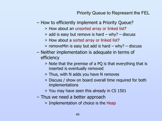 40
Priority Queue to Represent the FEL
– How to efficiently implement a Priority Queue?
> How about an unsorted array or l...